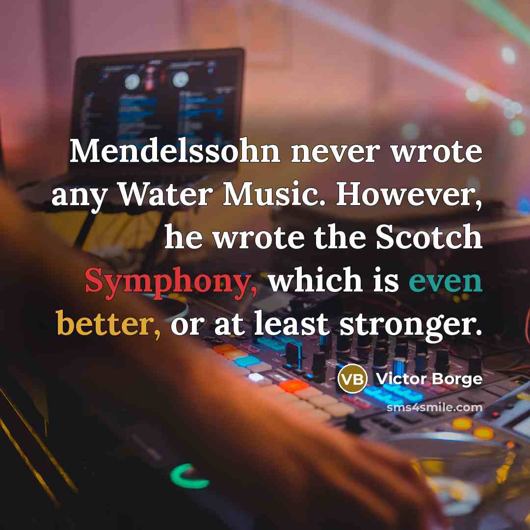 “Mendelssohn never wrote any Water Music. However, he wrote the Scotch Symphony, which is even better, or at least stronger.” quote by Victor Borge