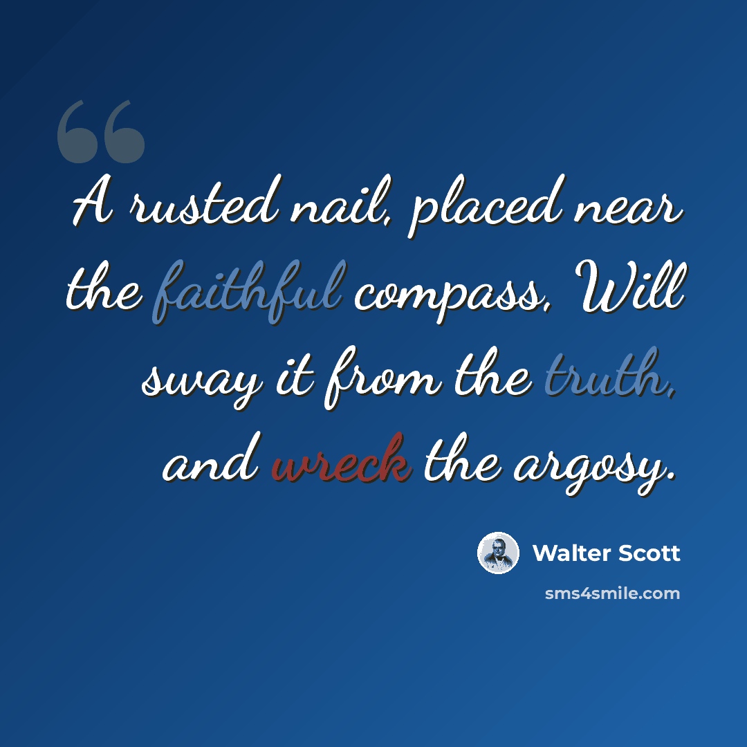 “A rusted nail, placed near the faithful compass, Will sway it from the truth, and wreck the argosy.” quote by Walter Scott