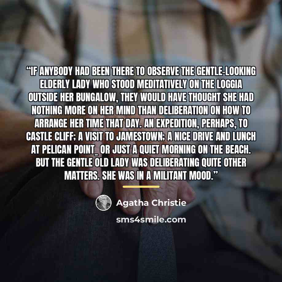 “IF anybody had been there to observe the gentle-looking elderly lady who stood meditatively on the loggia outside her bungalow, they would have thought she had nothing more on her mind than deliberation on how to arrange her time that day. An expedition, perhaps, to Castle Cliff; a visit to…” quote by Agatha Christie
