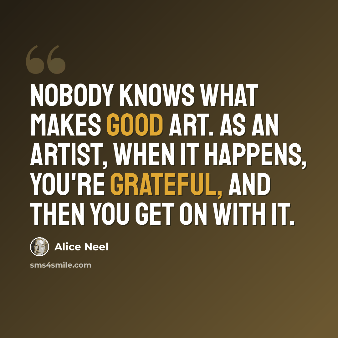 “Nobody knows what makes good art. As an artist, when it happens, you're grateful, and then you get on with it.” quote by Alice Neel