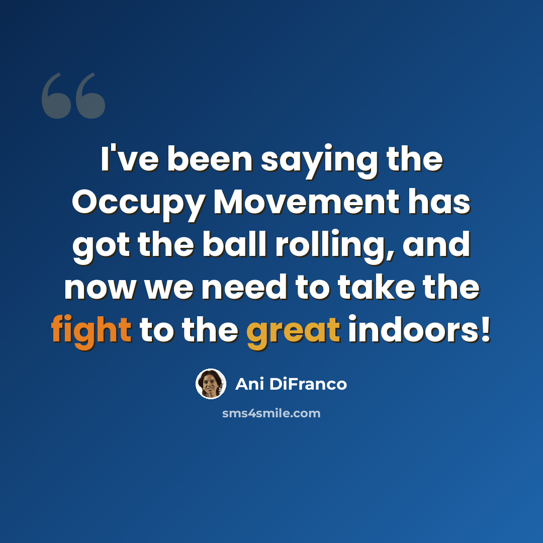 “I've been saying the Occupy Movement has got the ball rolling, and now we need to take the fight to the great indoors!” quote by Ani DiFranco