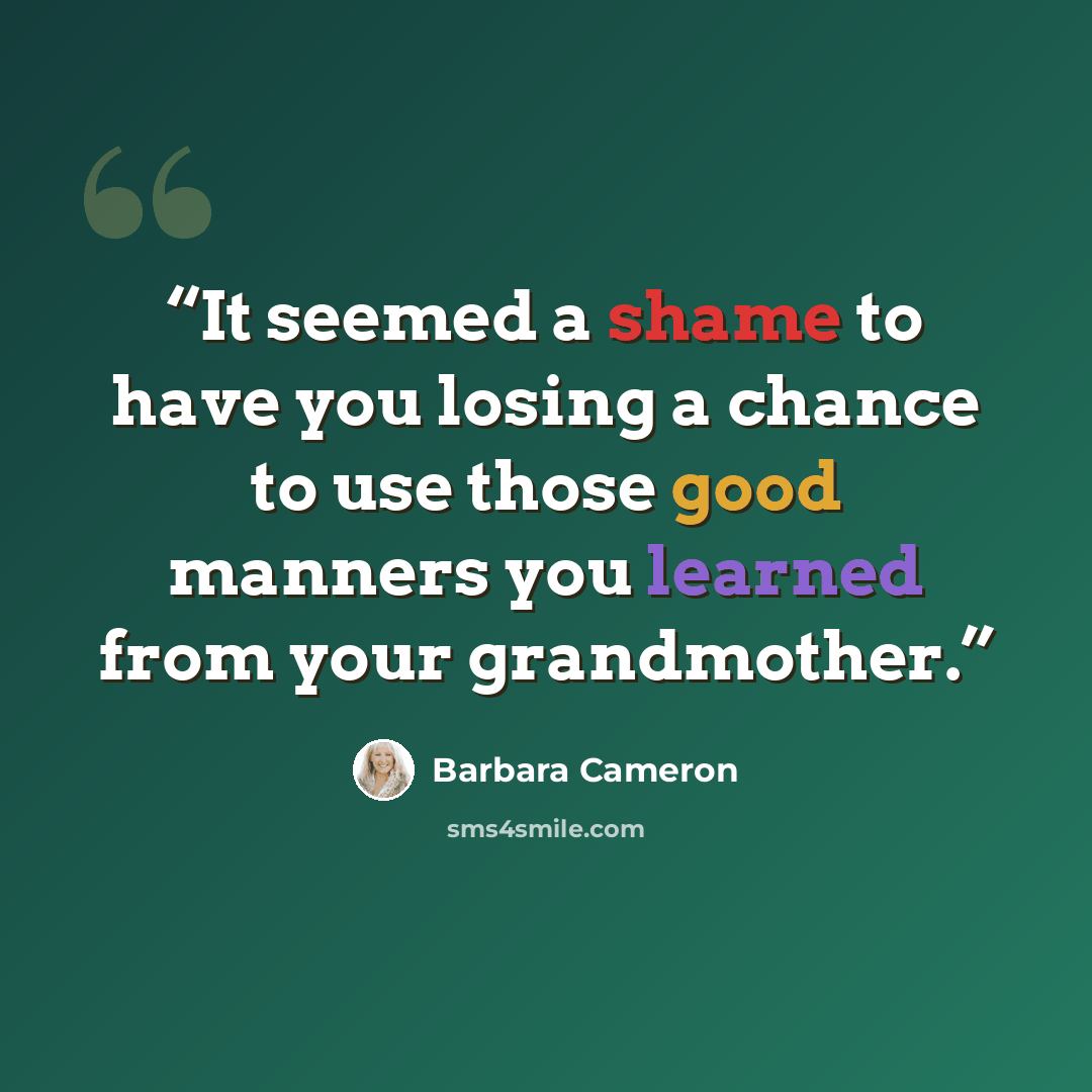 “It seemed a shame to have you losing a chance to use those good manners you learned from your grandmother.” quote by Barbara Cameron