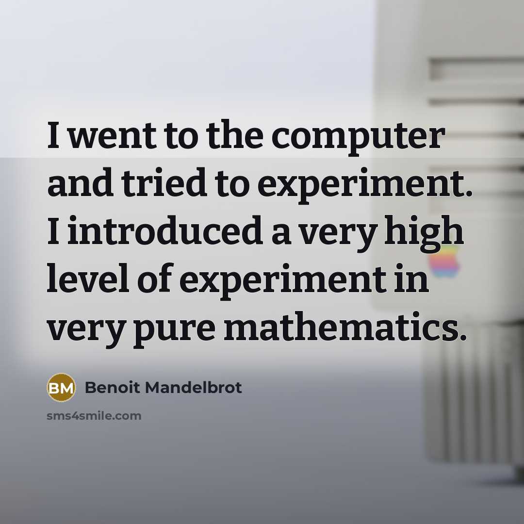 “I went to the computer and tried to experiment. I introduced a very high level of experiment in very pure mathematics.” quote by Benoit Mandelbrot