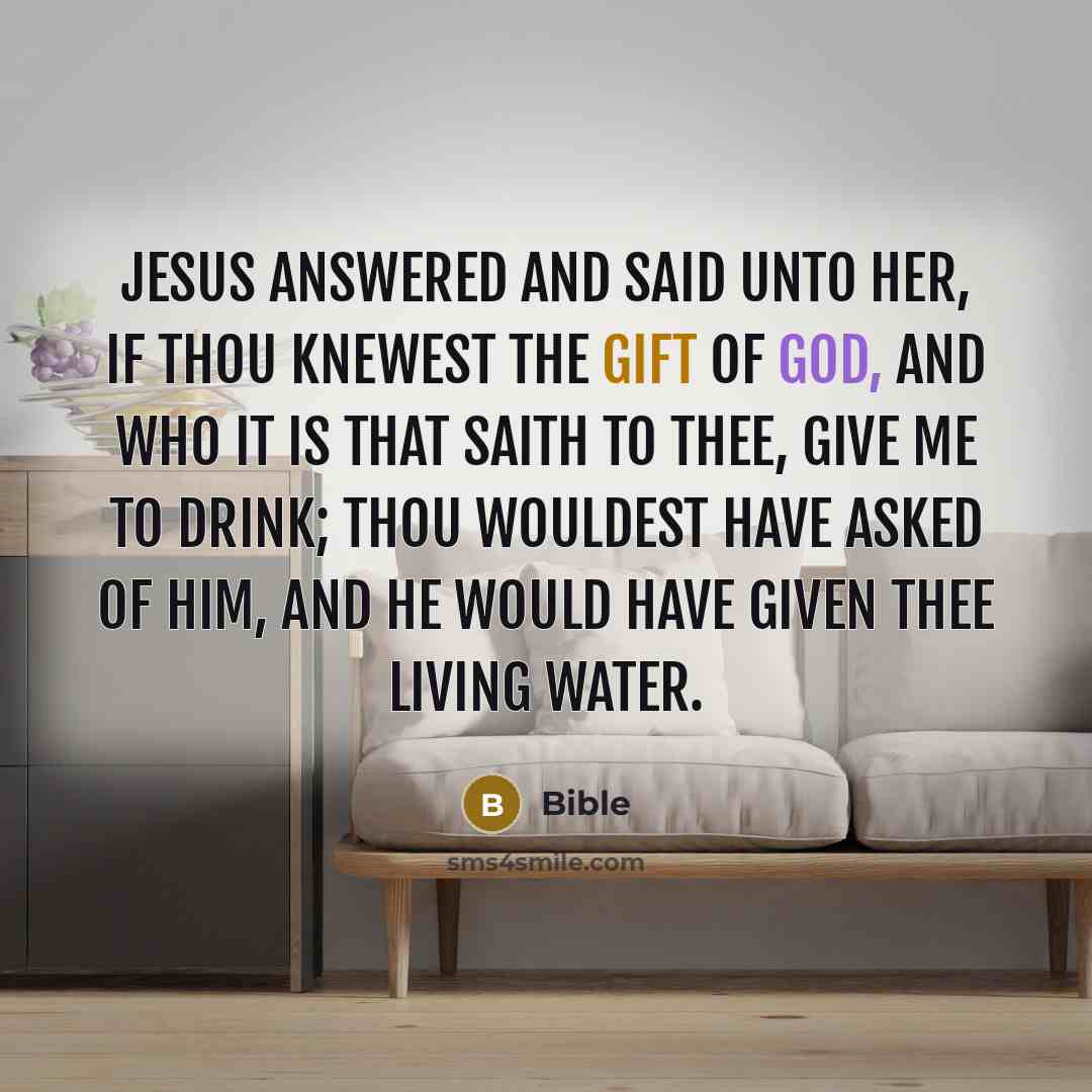 “Jesus answered and said unto her, If thou knewest the gift of God, and who it is that saith to thee, Give me to drink; thou wouldest have asked of him, and he would have given thee living water.” quote by Bible