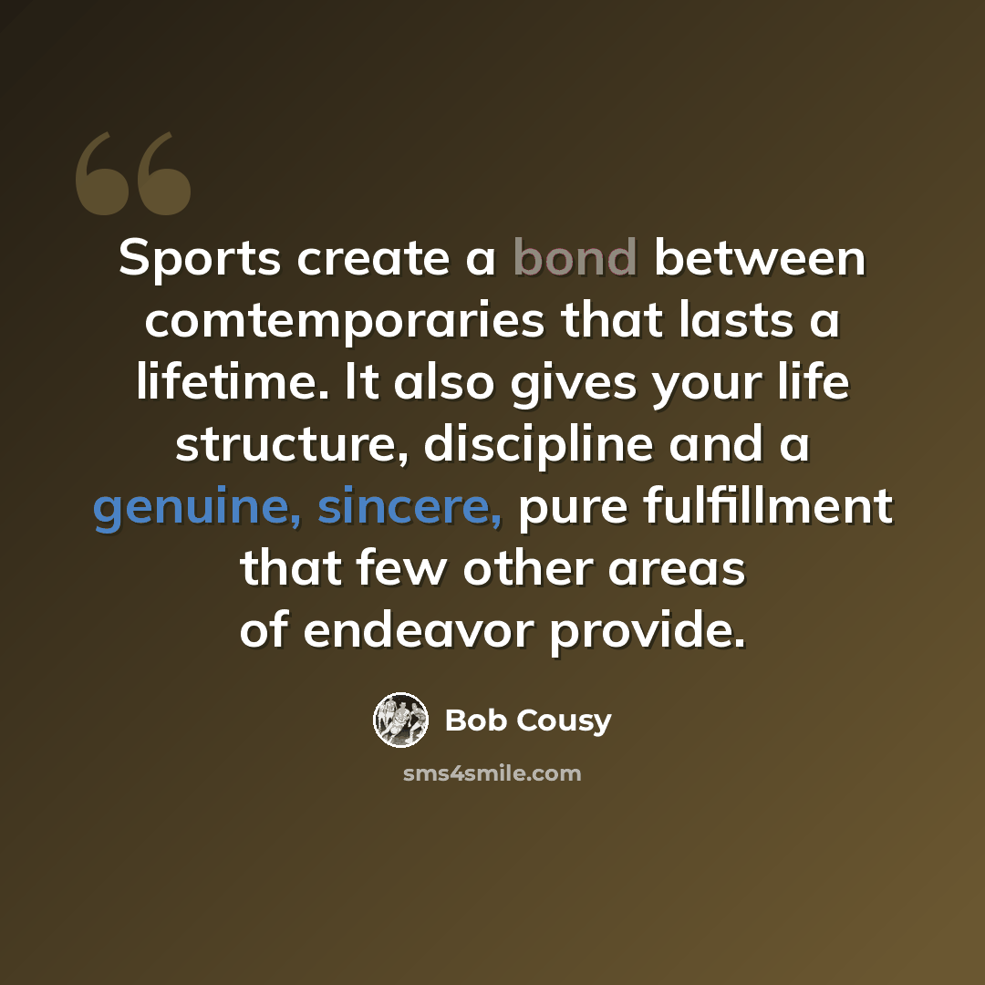 “Sports create a bond between comtemporaries that lasts a lifetime. It also gives your life structure, discipline and a genuine, sincere, pure fulfillment that few other areas of endeavor provide.” quote by Bob Cousy