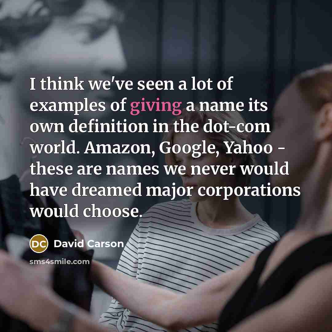 “I think we've seen a lot of examples of giving a name its own definition in the dot-com world. Amazon, Google, Yahoo - these are names we never would have dreamed major corporations would choose.” quote by David Carson