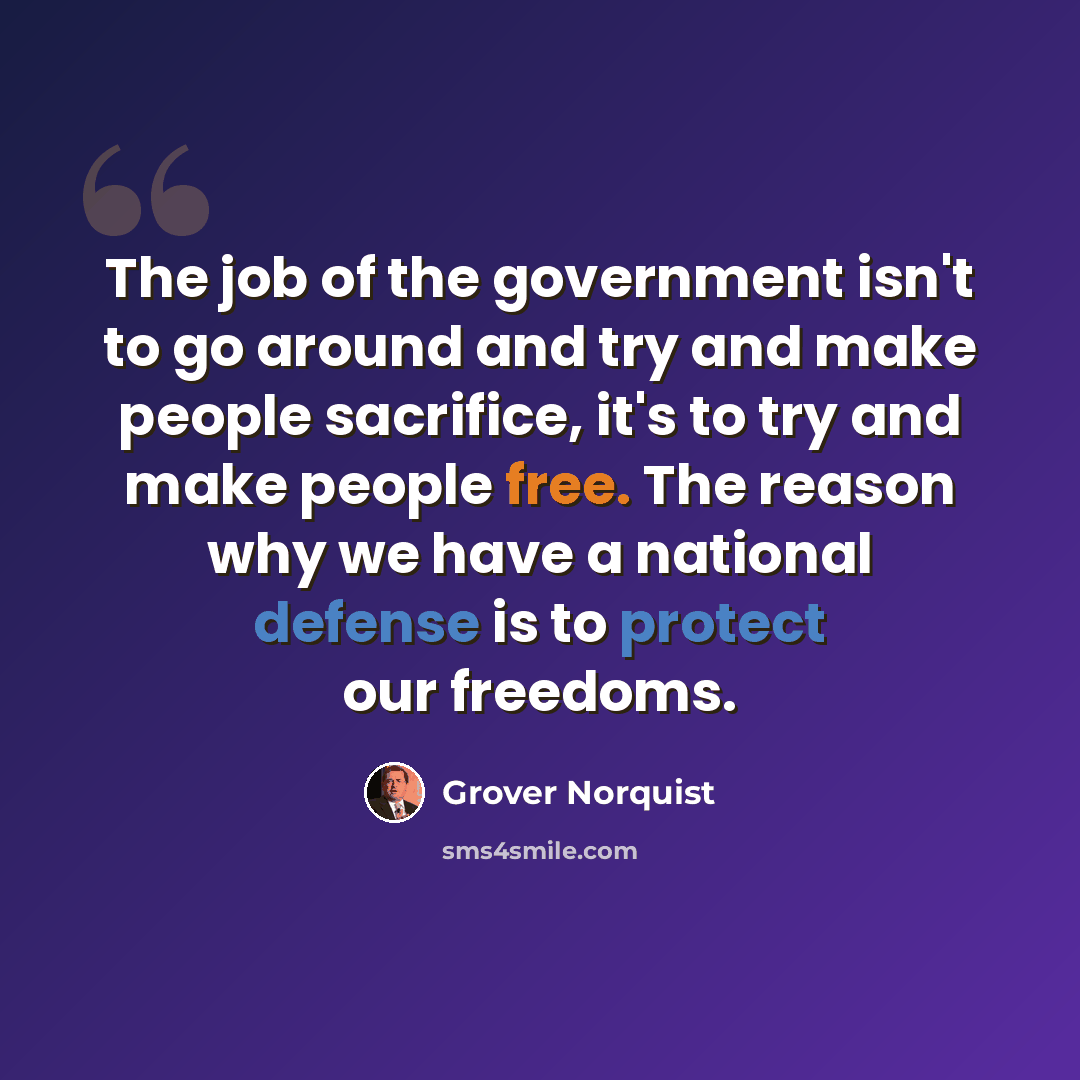 “The job of the government isn't to go around and try and make people sacrifice, it's to try and make people free. The reason why we have a national defense is to protect our freedoms.” quote by Grover Norquist