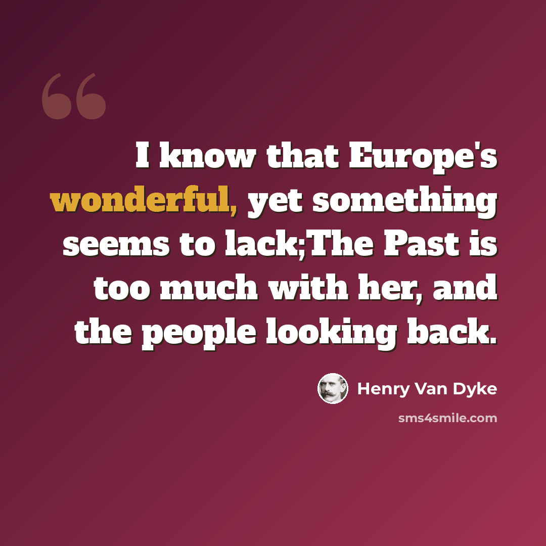 “I know that Europe's wonderful, yet something seems to lack;The Past is too much with her, and the people looking back.” quote by Henry Van Dyke