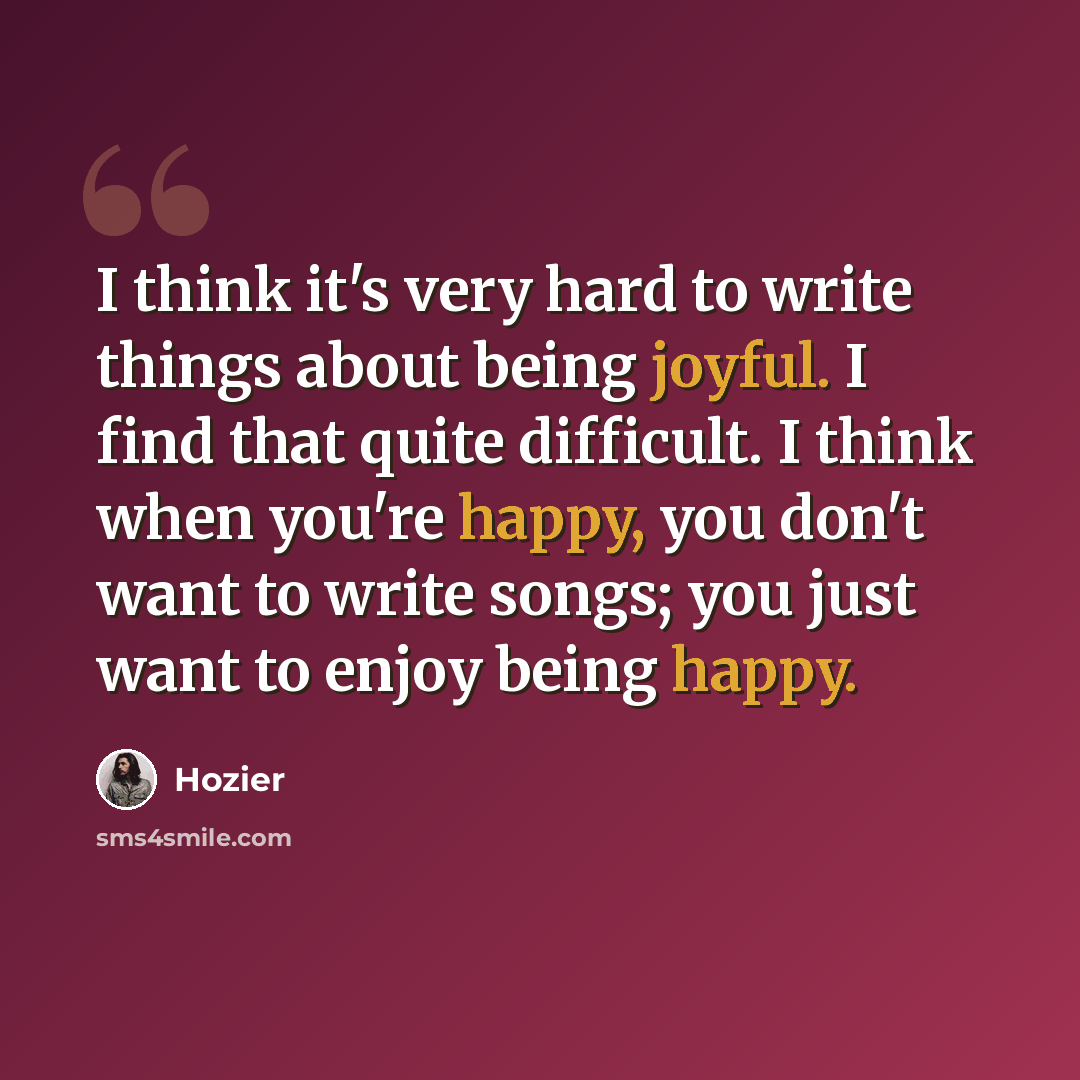 “I think it's very hard to write things about being joyful. I find that quite difficult. I think when you're happy, you don't want to write songs; you just want to enjoy being happy.” quote by Hozier