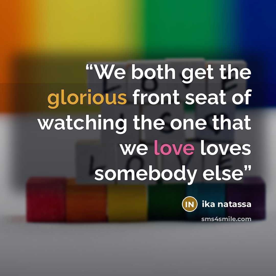 “We both get the glorious front seat of watching the one that we love loves somebody else” quote by Ika Natassa
