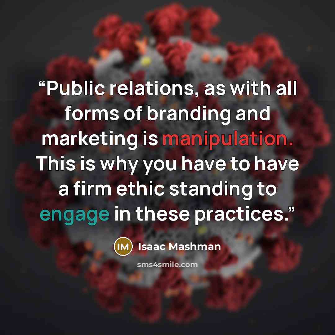 “Public relations, as with all forms of branding and marketing is manipulation. This is why you have to have a firm ethic standing to engage in these practices.” quote by Isaac Mashman