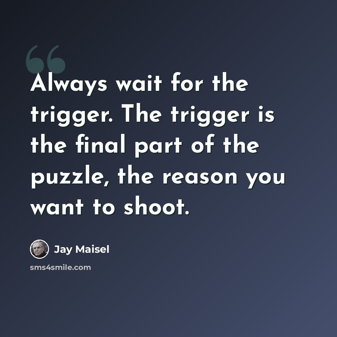 “Always wait for the trigger. The trigger is the final part of the puzzle, the reason you want to shoot.” quote by Jay Maisel