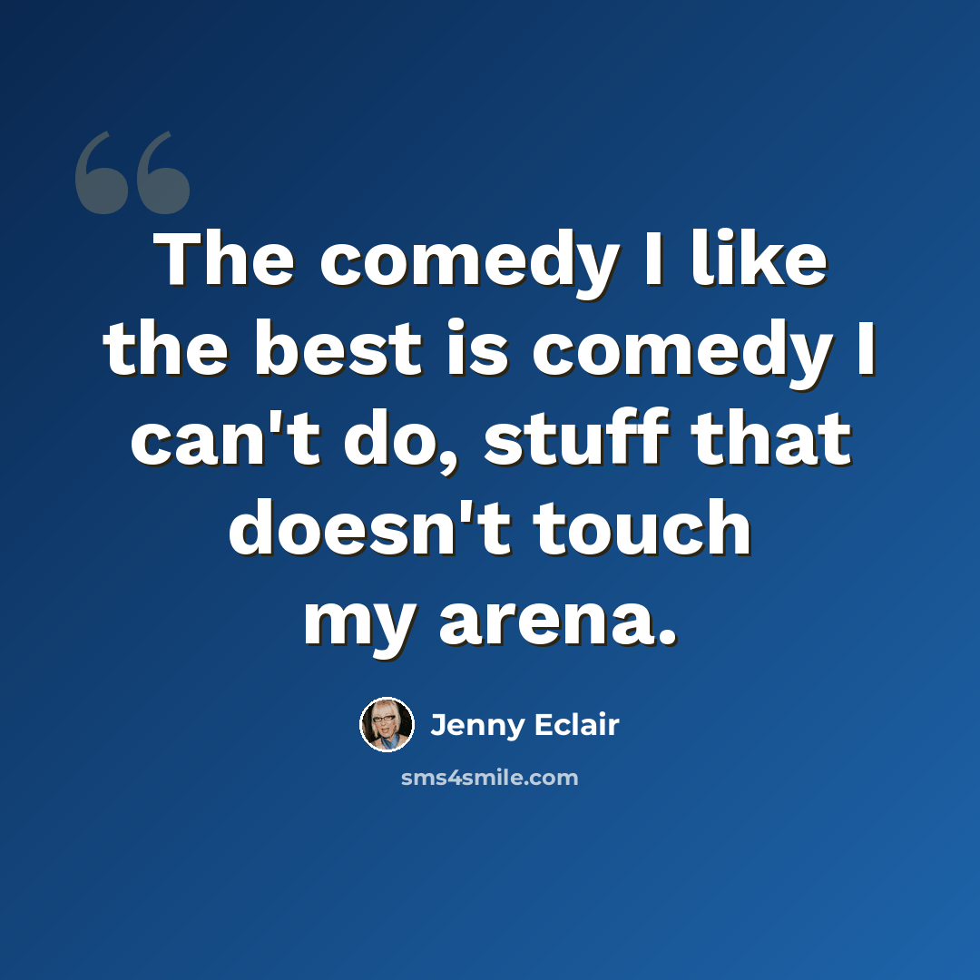 “The comedy I like the best is comedy I can't do, stuff that doesn't touch my arena.” quote by Jenny Eclair