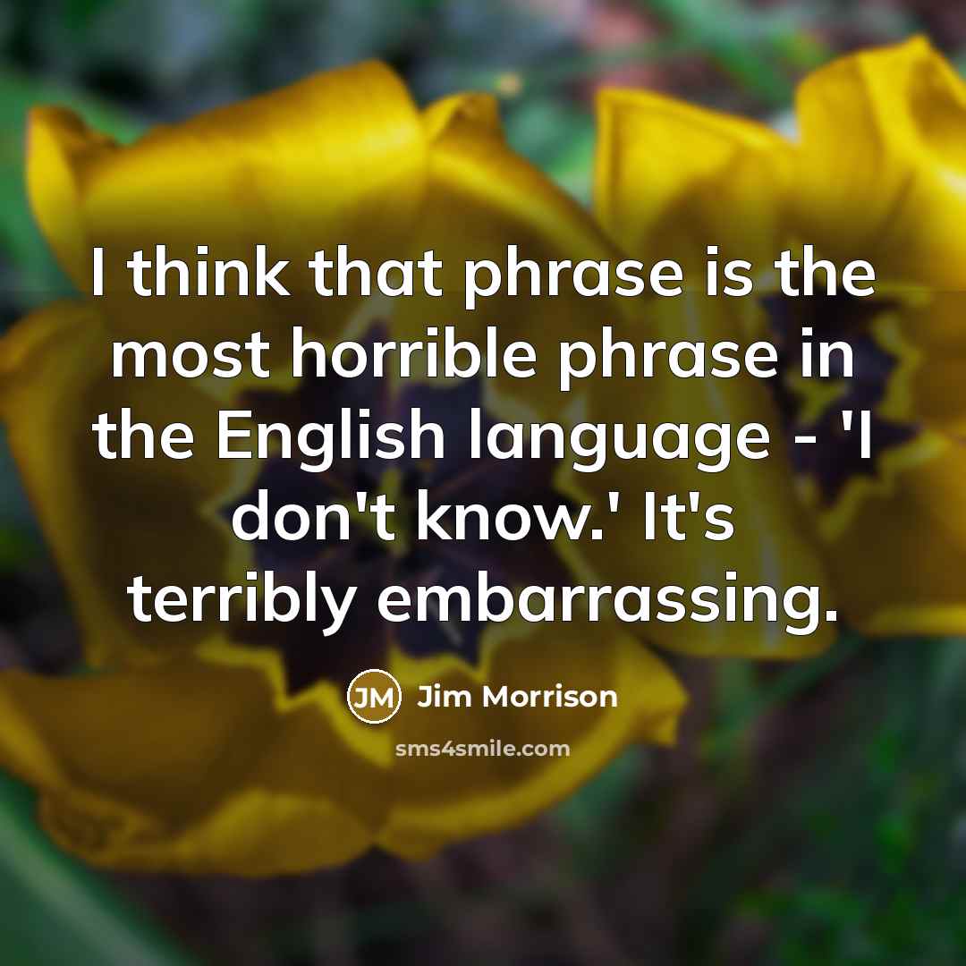 “I think that phrase is the most horrible phrase in the English language - 'I don't know.' It's terribly embarrassing.” quote by Jim Morrison