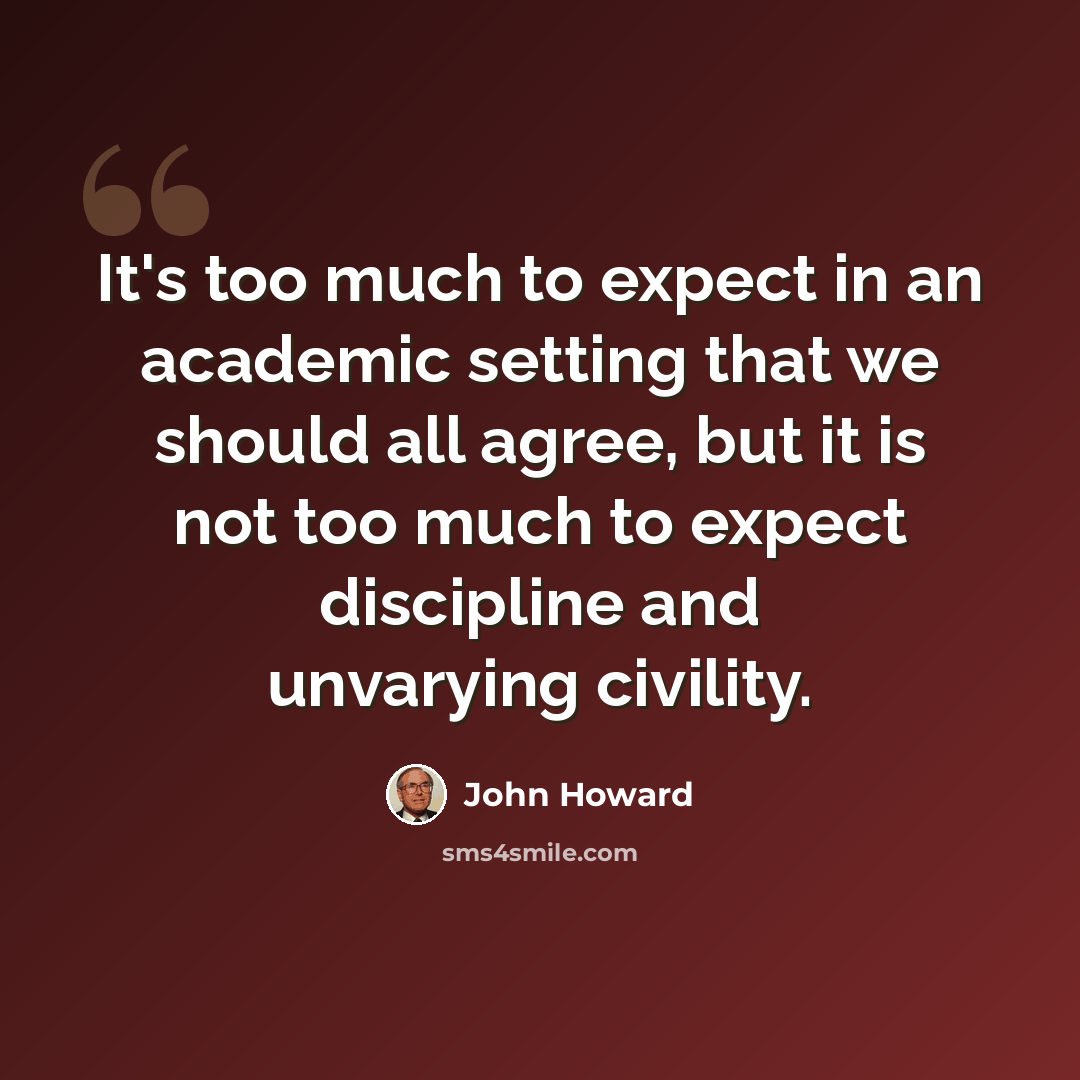 “It's too much to expect in an academic setting that we should all agree, but it is not too much to expect discipline and unvarying civility.” quote by John Howard
