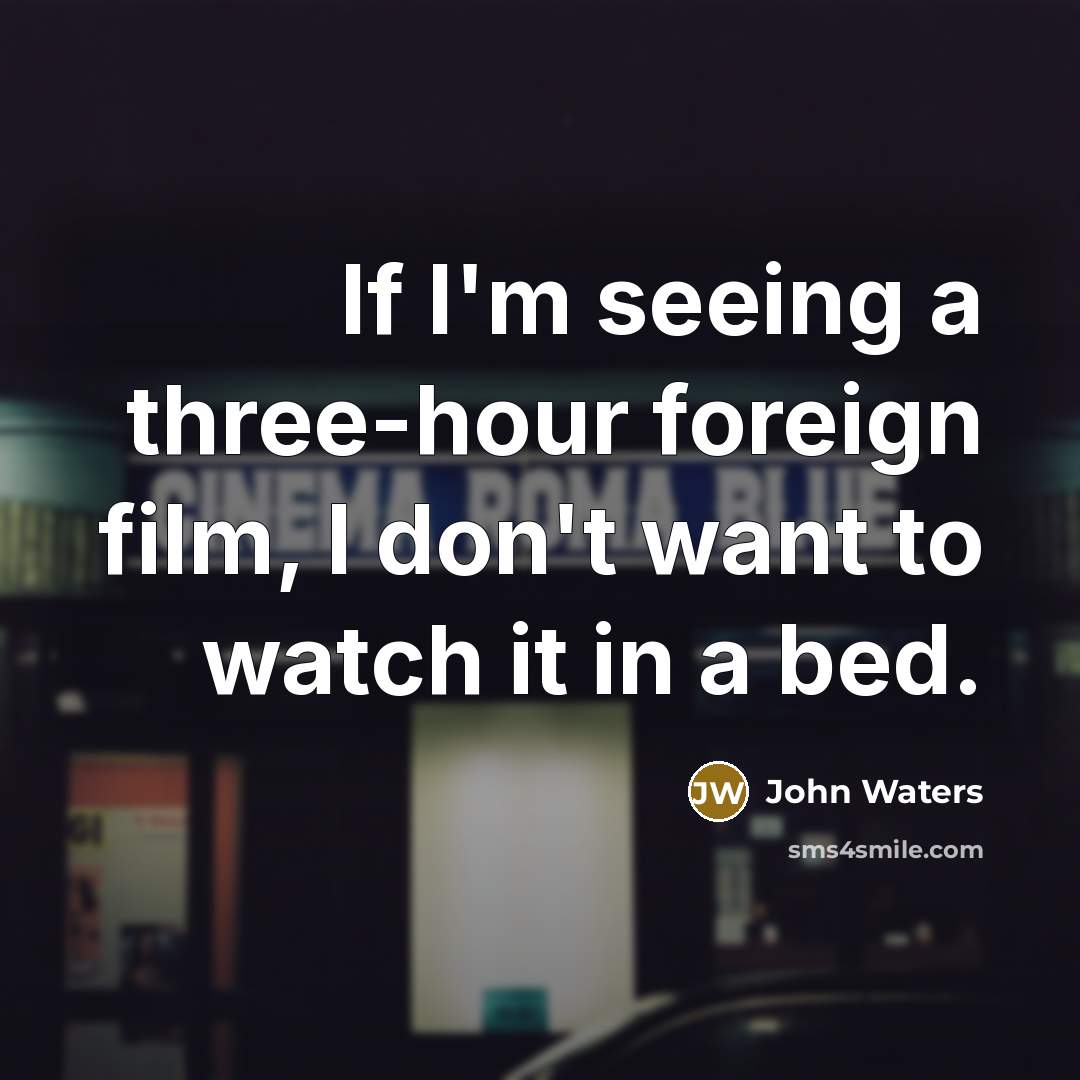 “If I'm seeing a three-hour foreign film, I don't want to watch it in a bed.” quote by John Waters