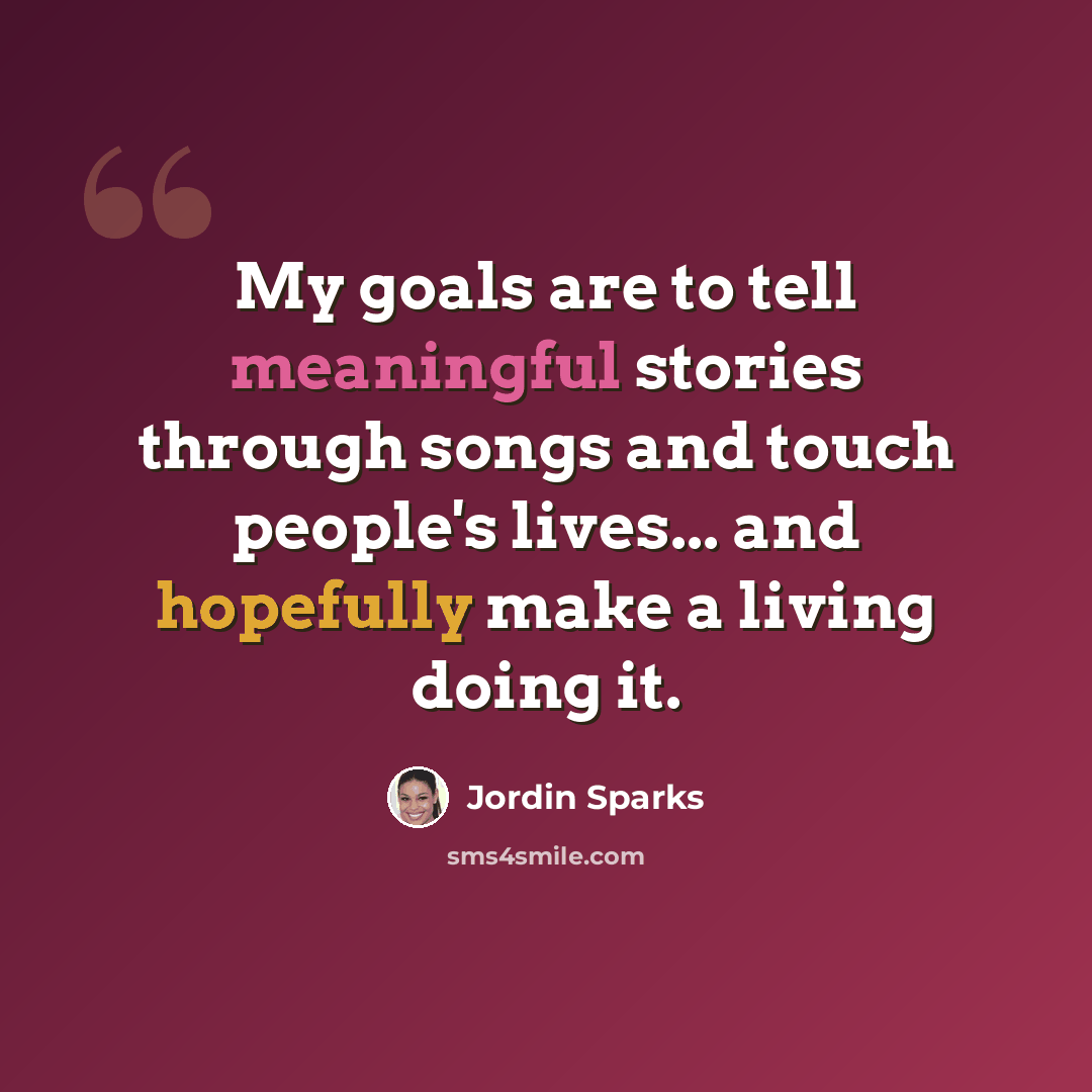 “My goals are to tell meaningful stories through songs and touch people's lives... and hopefully make a living doing it.” quote by Jordin Sparks