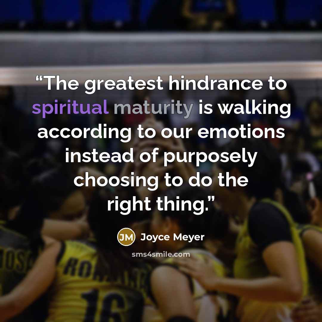 “The greatest hindrance to spiritual maturity is walking according to our emotions instead of purposely choosing to do the right thing.” quote by Joyce Meyer