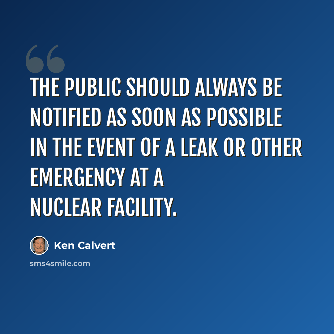 “The public should always be notified as soon as possible in the event of a leak or other emergency at a nuclear facility.” quote by Ken Calvert