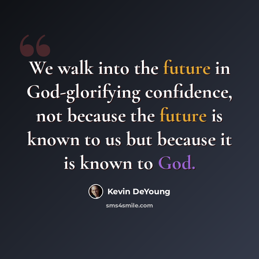 “We walk into the future in God-glorifying confidence, not because the future is known to us but because it is known to God.” quote by Kevin DeYoung