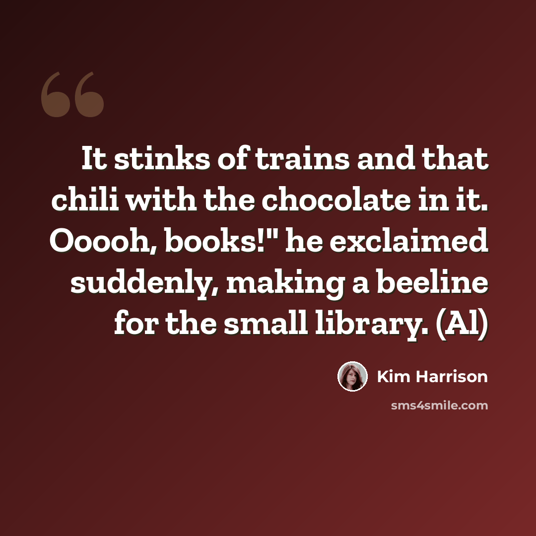 “It stinks of trains and that chili with the chocolate in it. Ooooh, books!" he exclaimed suddenly, making a beeline for the small library. (Al)” quote by Kim Harrison