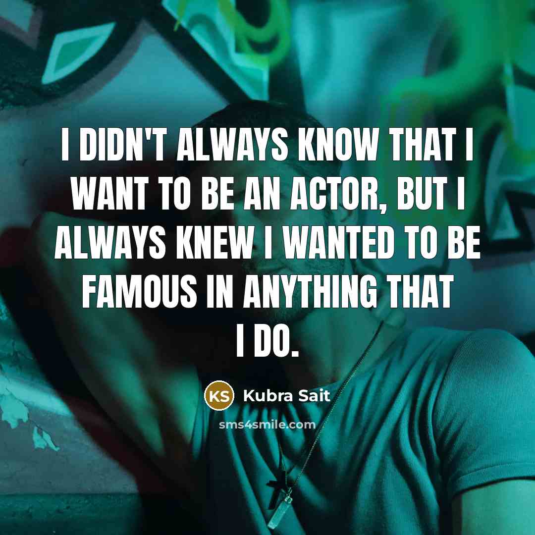 “I didn't always know that I want to be an actor, but I always knew I wanted to be famous in anything that I do.” quote by Kubra Sait