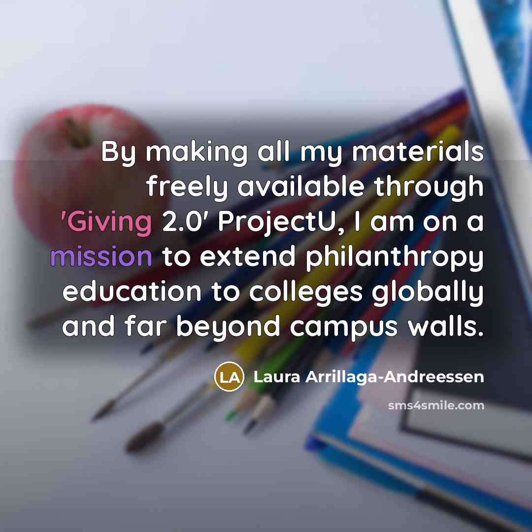 “By making all my materials freely available through 'Giving 2.0' ProjectU, I am on a mission to extend philanthropy education to colleges globally and far beyond campus walls.” quote by Laura Arrillaga-Andreessen