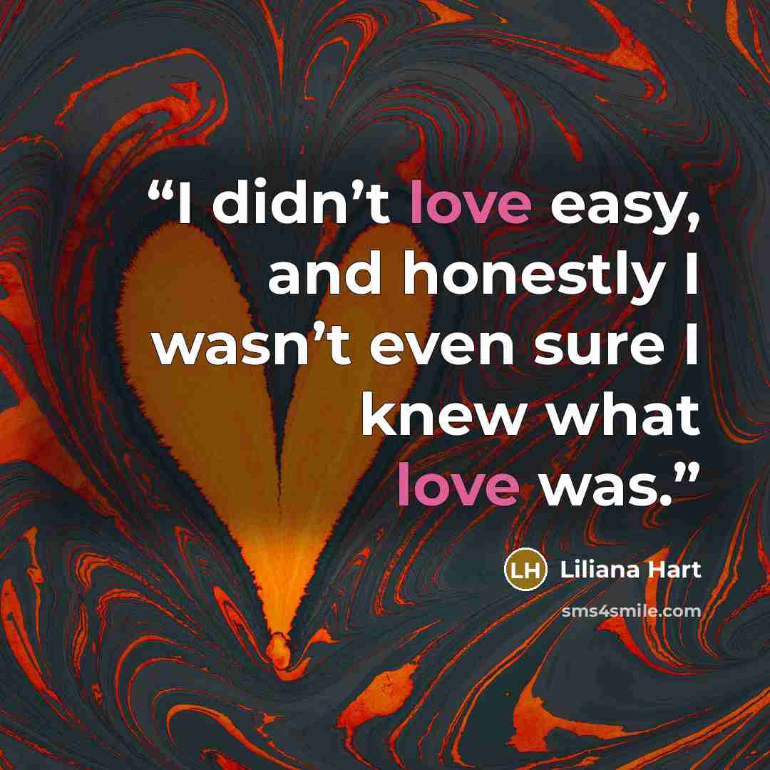 “I didn’t love easy, and honestly I wasn’t even sure I knew what love was.” quote by Liliana Hart