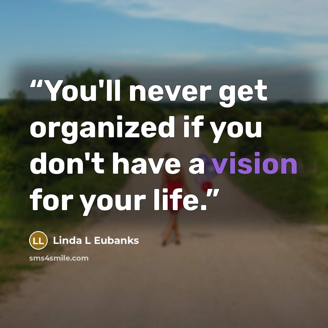 “You'll never get organized if you don't have a vision for your life.” quote by Linda L Eubanks