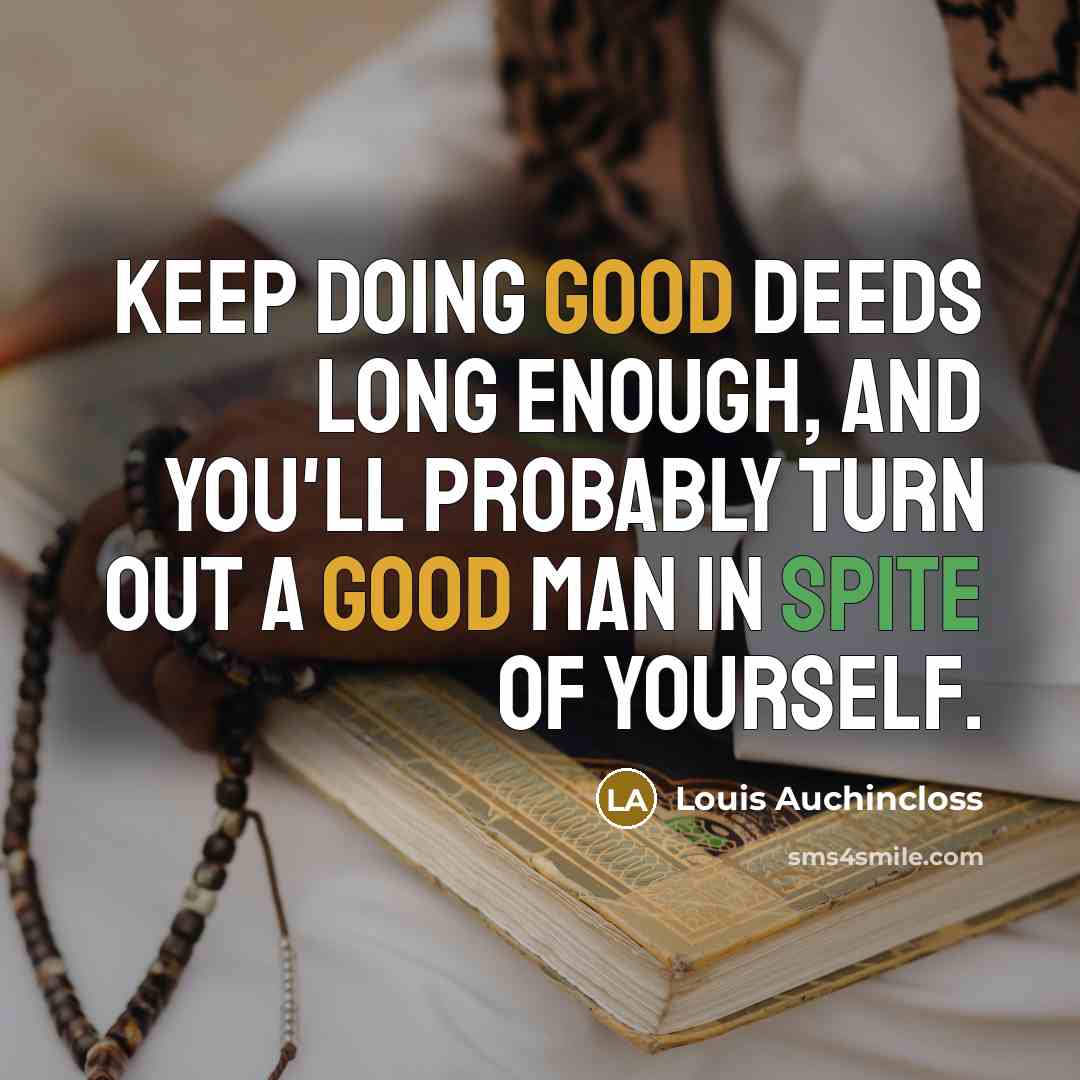 “Keep doing good deeds long enough, and you'll probably turn out a good man in spite of yourself.” quote by Louis Auchincloss