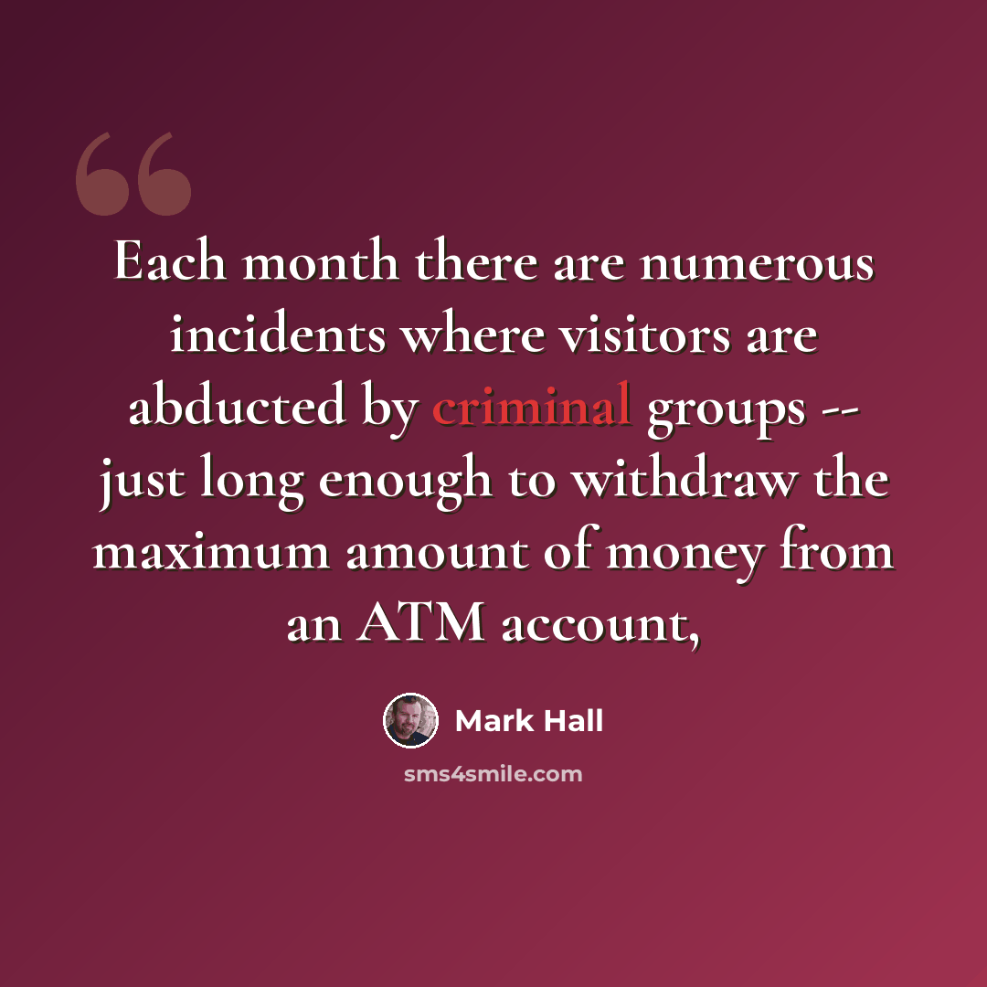 “Each month there are numerous incidents where visitors are abducted by criminal groups -- just long enough to withdraw the maximum amount of money from an ATM account,” quote by Mark Hall