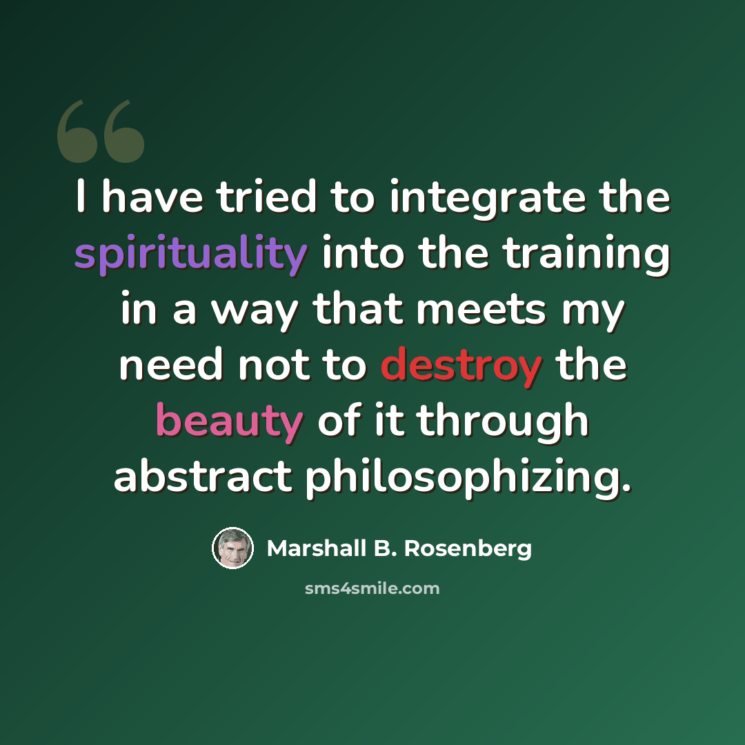 “I have tried to integrate the spirituality into the training in a way that meets my need not to destroy the beauty of it through abstract philosophizing.” quote by Marshall B. Rosenberg