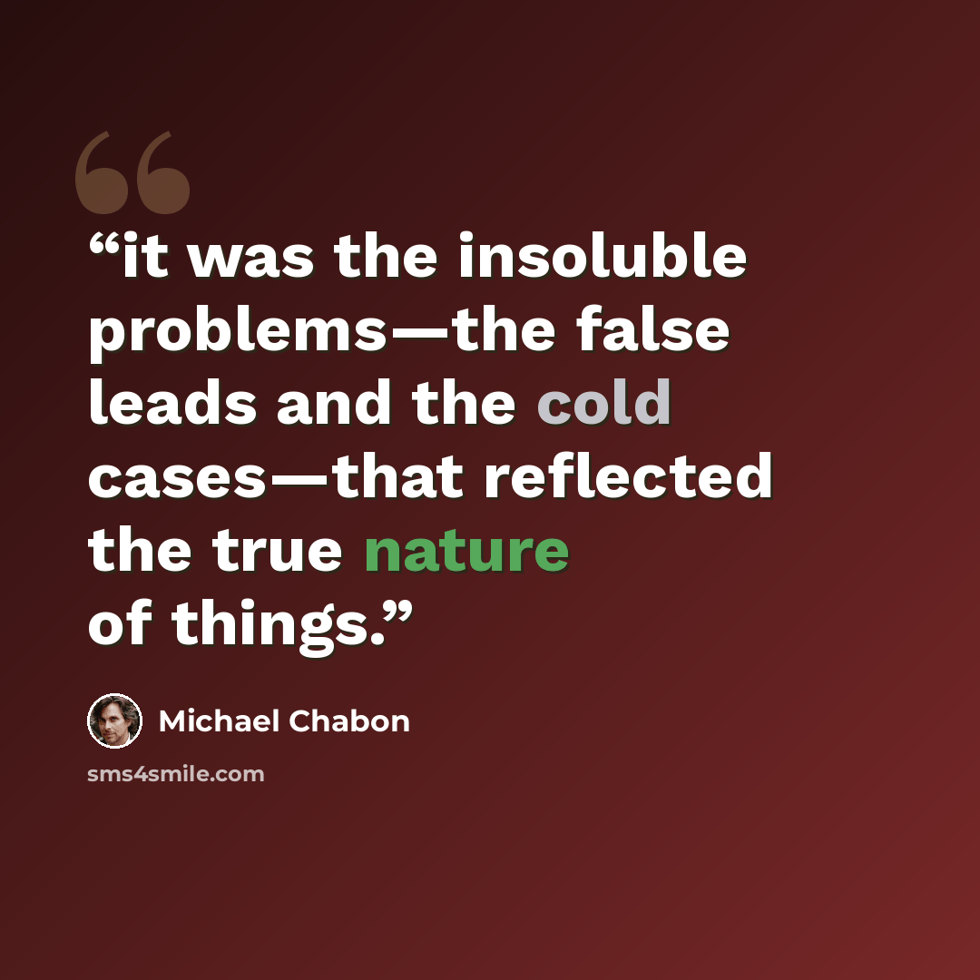 “it was the insoluble problems—the false leads and the cold cases—that reflected the true nature of things.” quote by Michael Chabon
