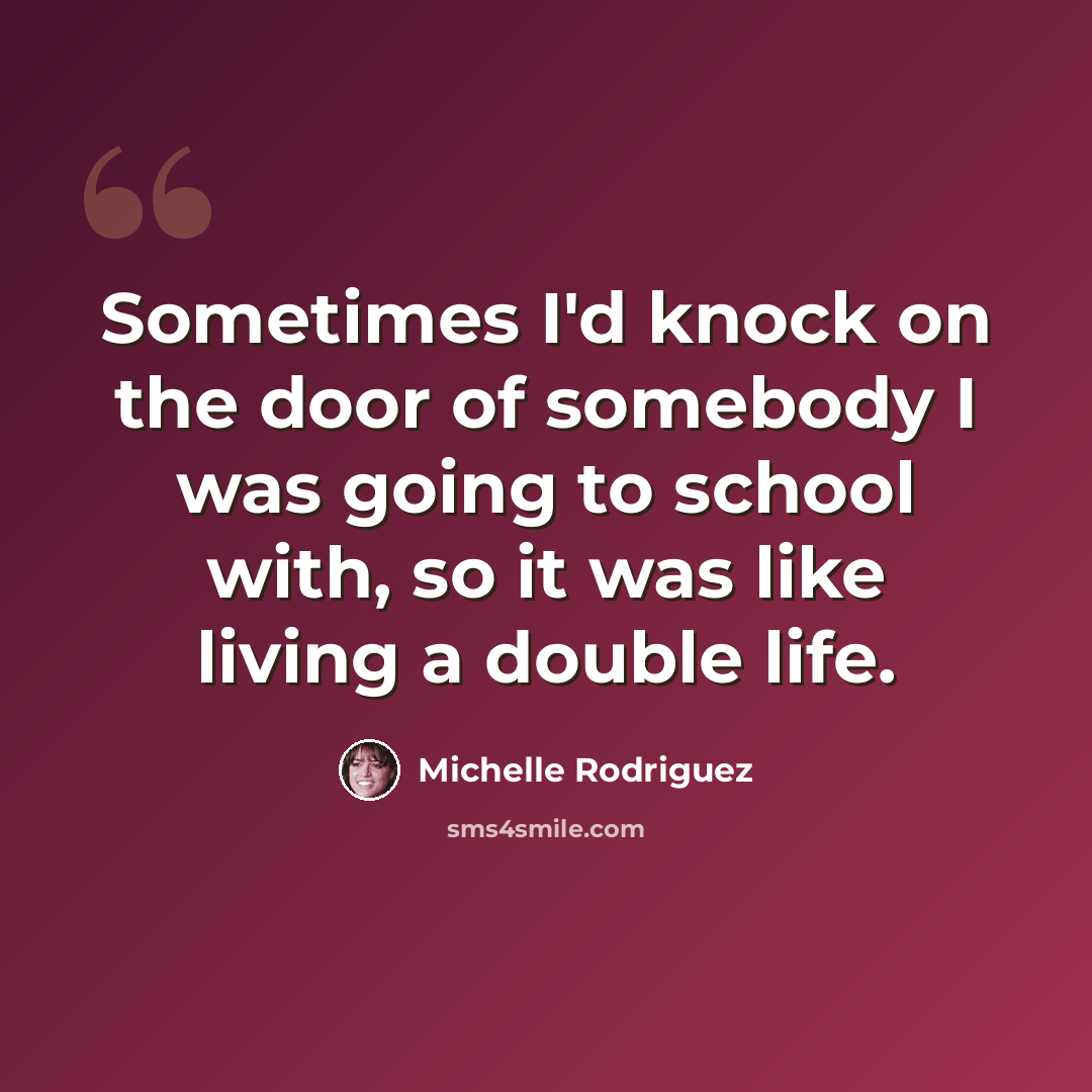 “Sometimes I'd knock on the door of somebody I was going to school with, so it was like living a double life.” quote by Michelle Rodriguez