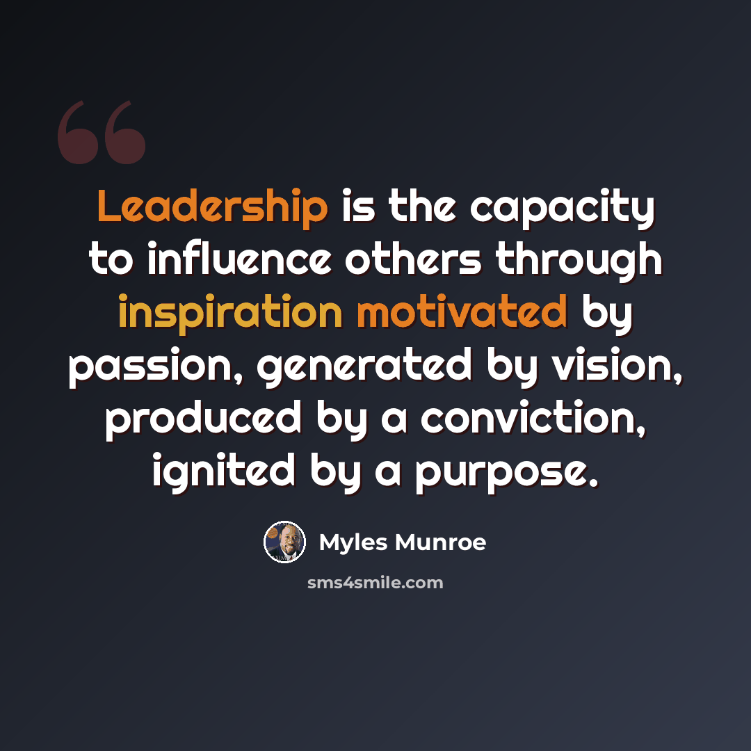 “Leadership is the capacity to influence others through inspiration motivated by passion, generated by vision, produced by a conviction, ignited by a purpose.” quote by Myles Munroe