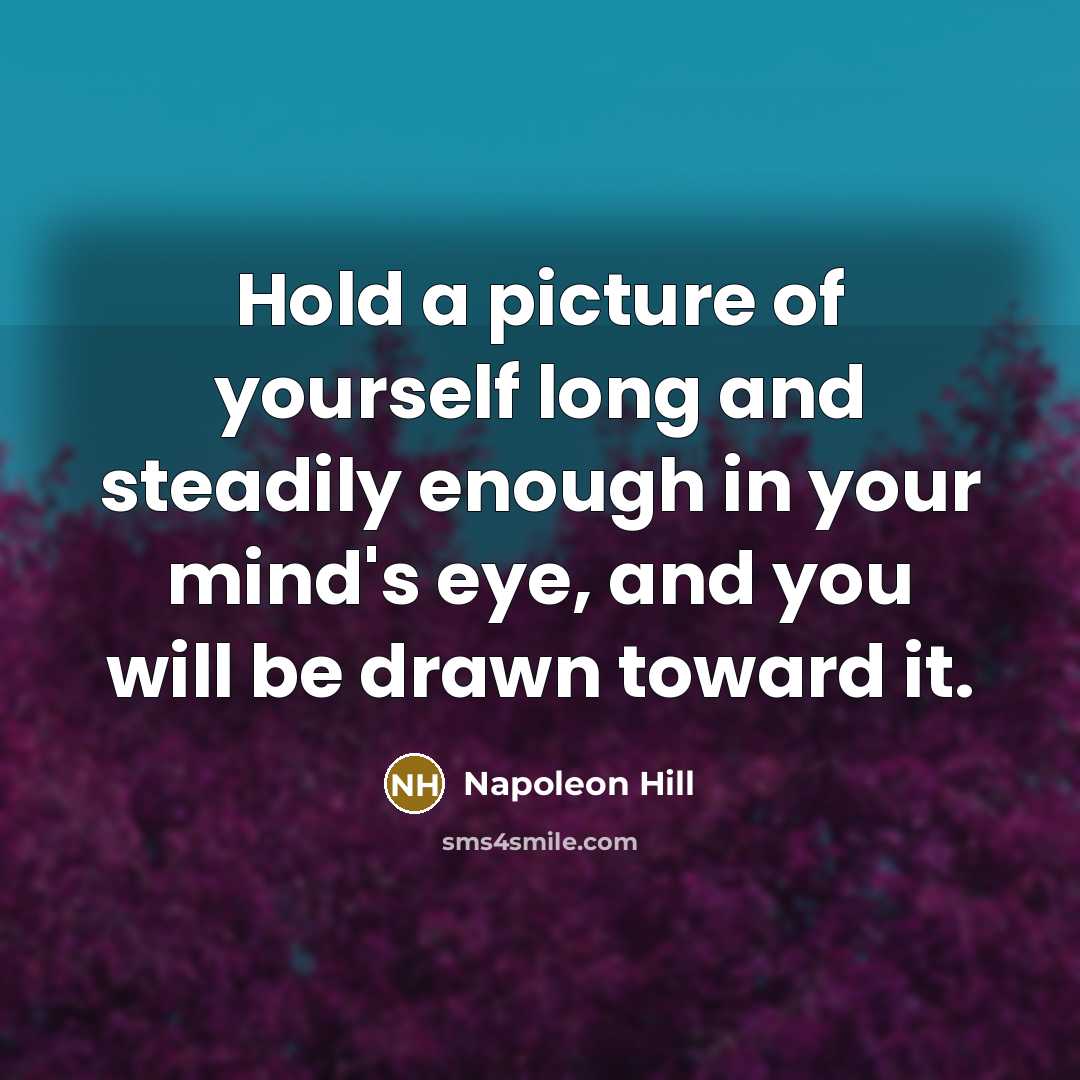 “Hold a picture of yourself long and steadily enough in your mind's eye, and you will be drawn toward it.” quote by Napoleon Hill