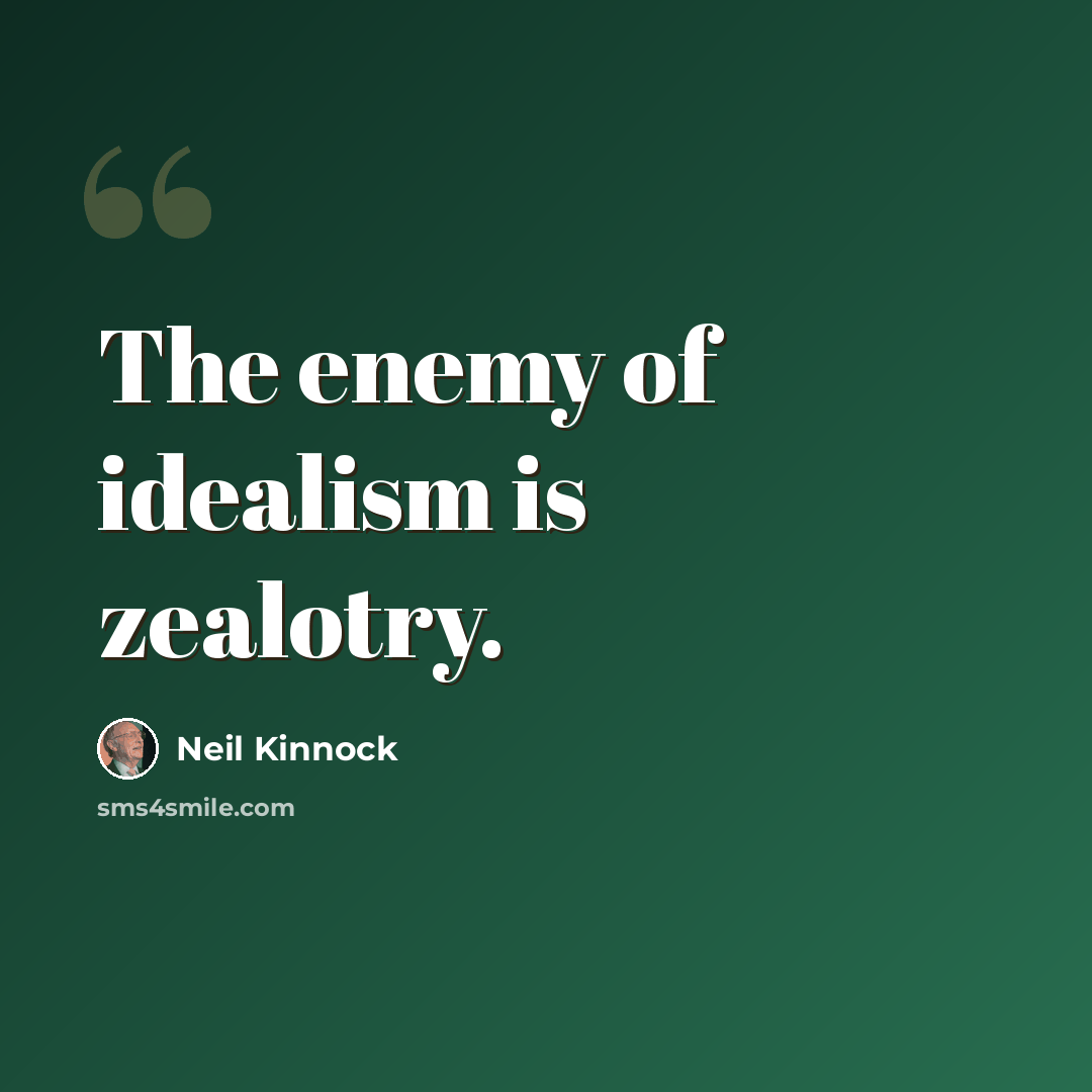 “The enemy of idealism is zealotry.” quote by Neil Kinnock