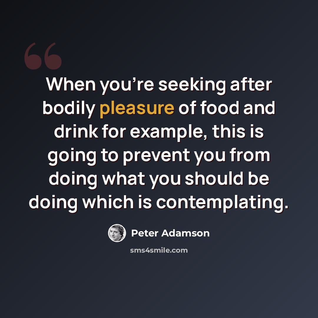 “When you're seeking after bodily pleasure of food and drink for example, this is going to prevent you from doing what you should be doing which is contemplating.” quote by Peter Adamson