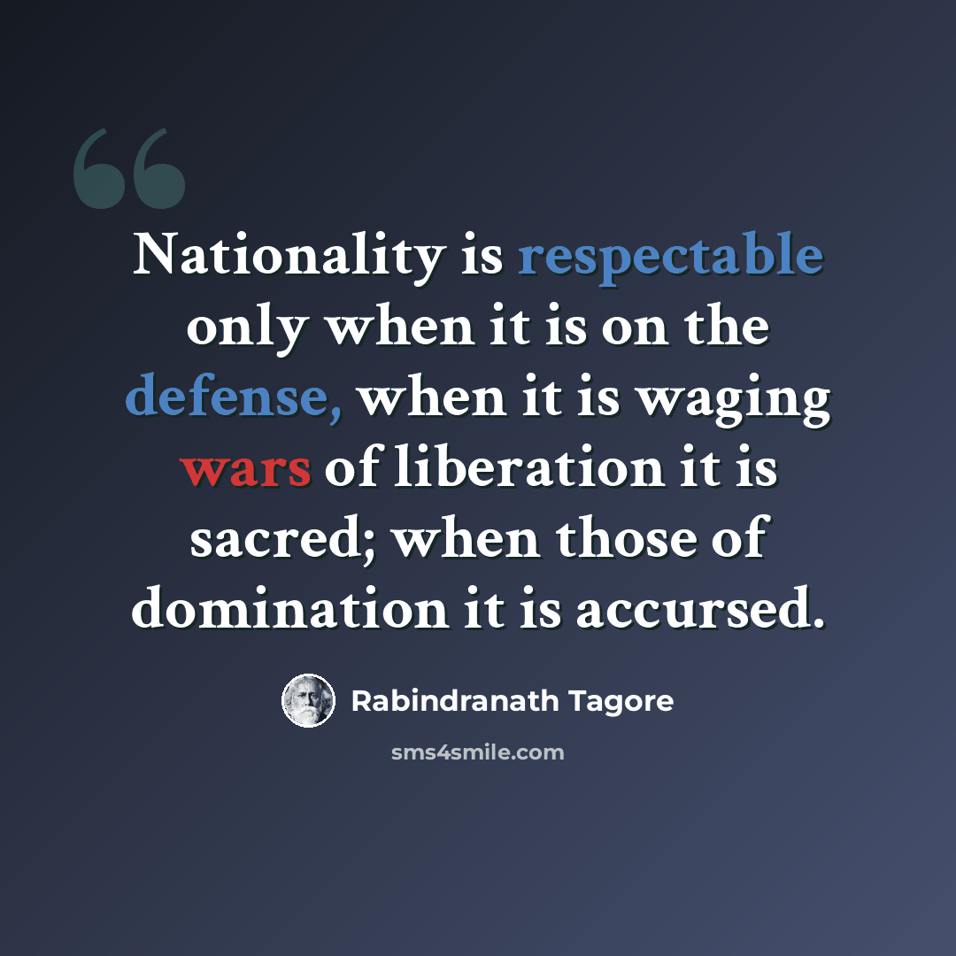 “Nationality is respectable only when it is on the defense, when it is waging wars of liberation it is sacred; when those of domination it is accursed.” quote by Rabindranath Tagore