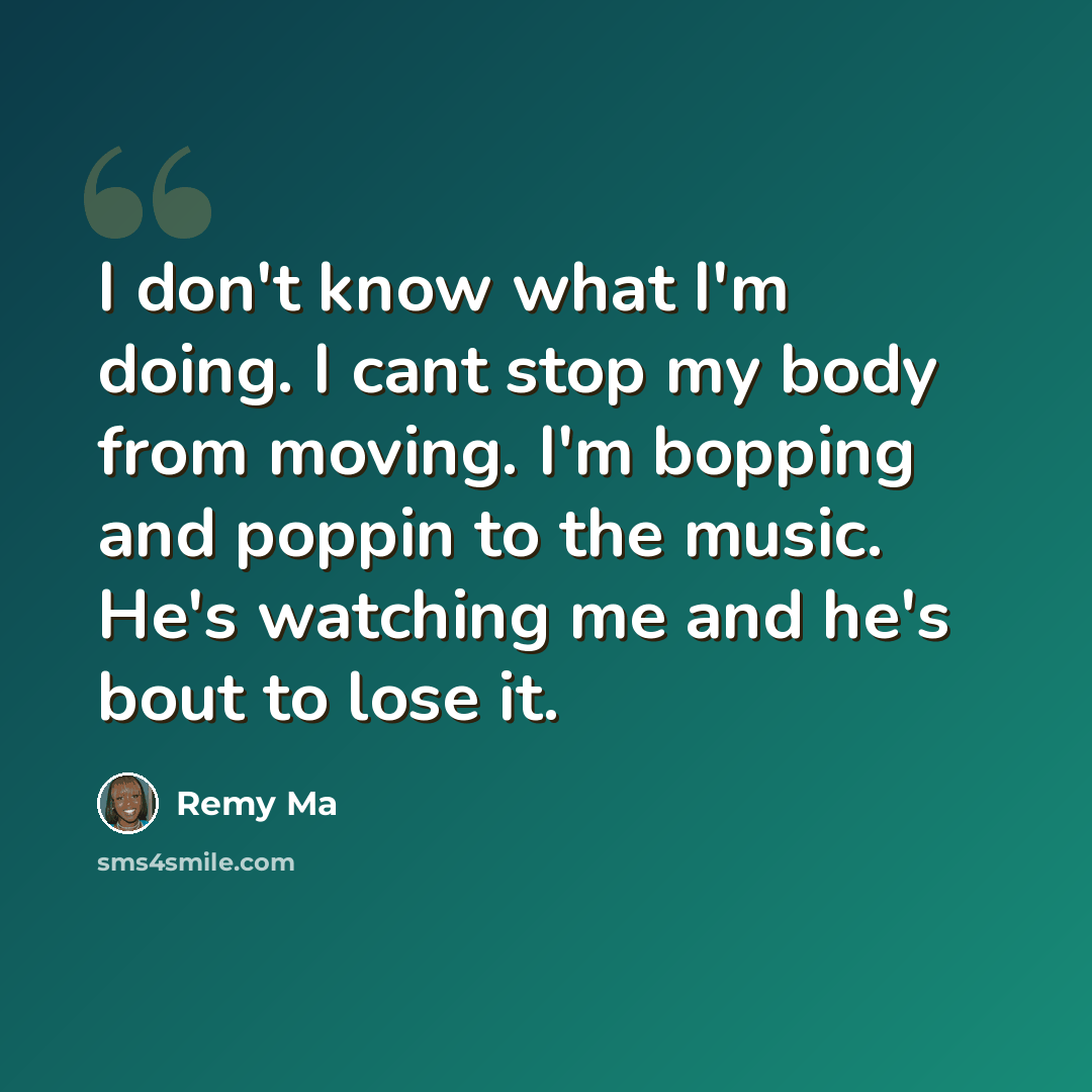 “I don't know what I'm doing. I cant stop my body from moving. I'm bopping and poppin to the music. He's watching me and he's bout to lose it.” quote by Remy Ma