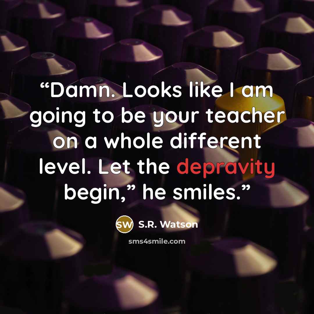 “Damn. Looks like I am going to be your teacher on a whole different level. Let the depravity begin,” he smiles.” quote by S.R. Watson