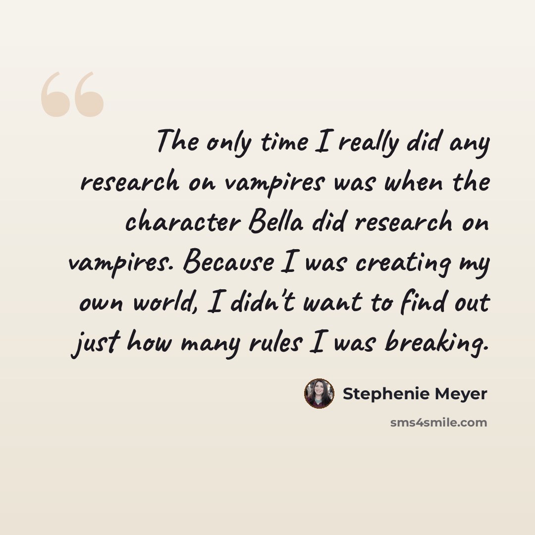 “The only time I really did any research on vampires was when the character Bella did research on vampires. Because I was creating my own world, I didn't want to find out just how many rules I was breaking.” quote by Stephenie Meyer