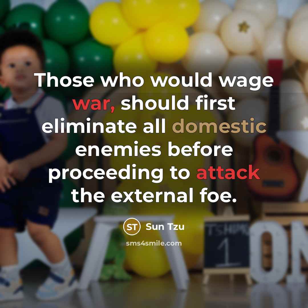 “Those who would wage war, should first eliminate all domestic enemies before proceeding to attack the external foe.” quote by Sun Tzu