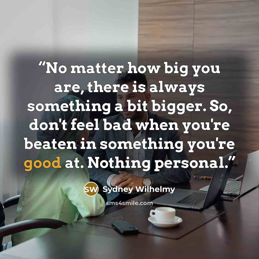 “No matter how big you are, there is always something a bit bigger. So, don't feel bad when you're beaten in something you're good at. Nothing personal.” quote by Sydney Wilhelmy