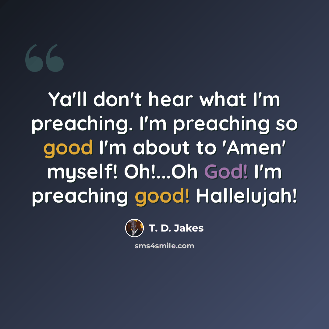 “Ya'll don't hear what I'm preaching. I'm preaching so good I'm about to 'Amen' myself! Oh!...Oh God! I'm preaching good! Hallelujah!” quote by T. D. Jakes