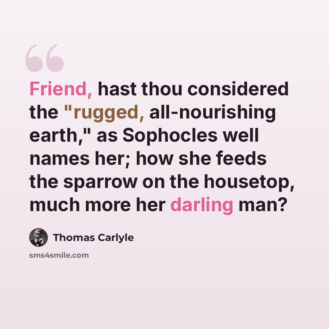 “Friend, hast thou considered the "rugged, all-nourishing earth," as Sophocles well names her; how she feeds the sparrow on the housetop, much more her darling man?” quote by Thomas Carlyle