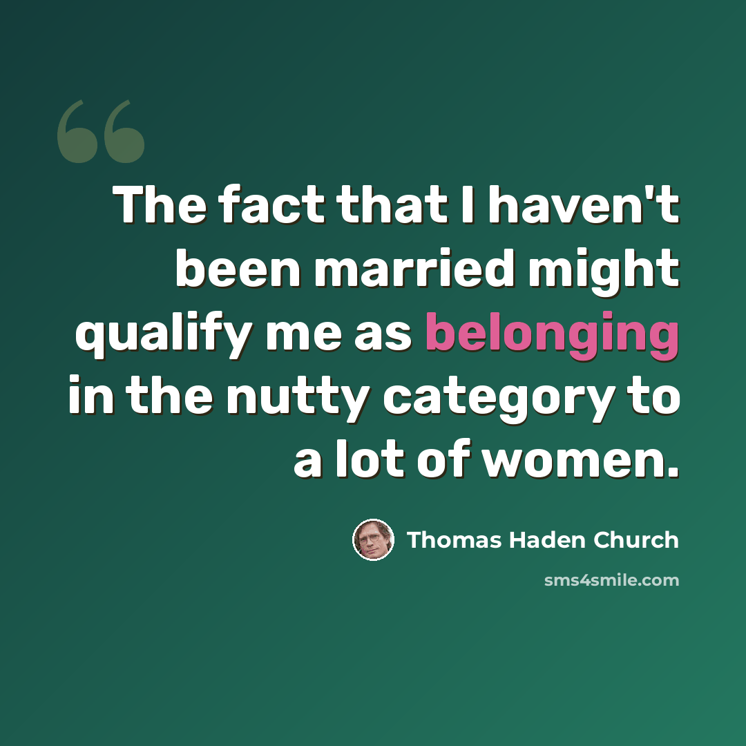 “The fact that I haven't been married might qualify me as belonging in the nutty category to a lot of women.” quote by Thomas Haden Church