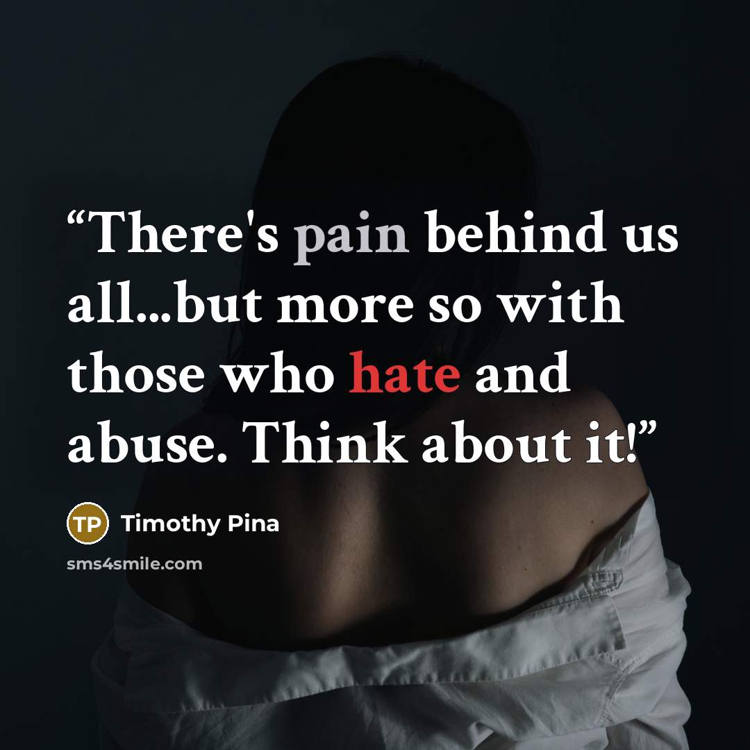 “There's pain behind us all...but more so with those who hate and abuse. Think about it!” quote by Timothy Pina