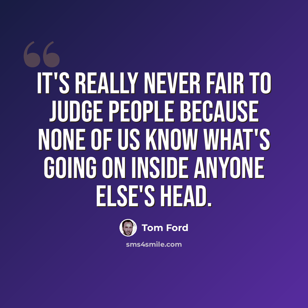 “It's really never fair to judge people because none of us know what's going on inside anyone else's head.” quote by Tom Ford
