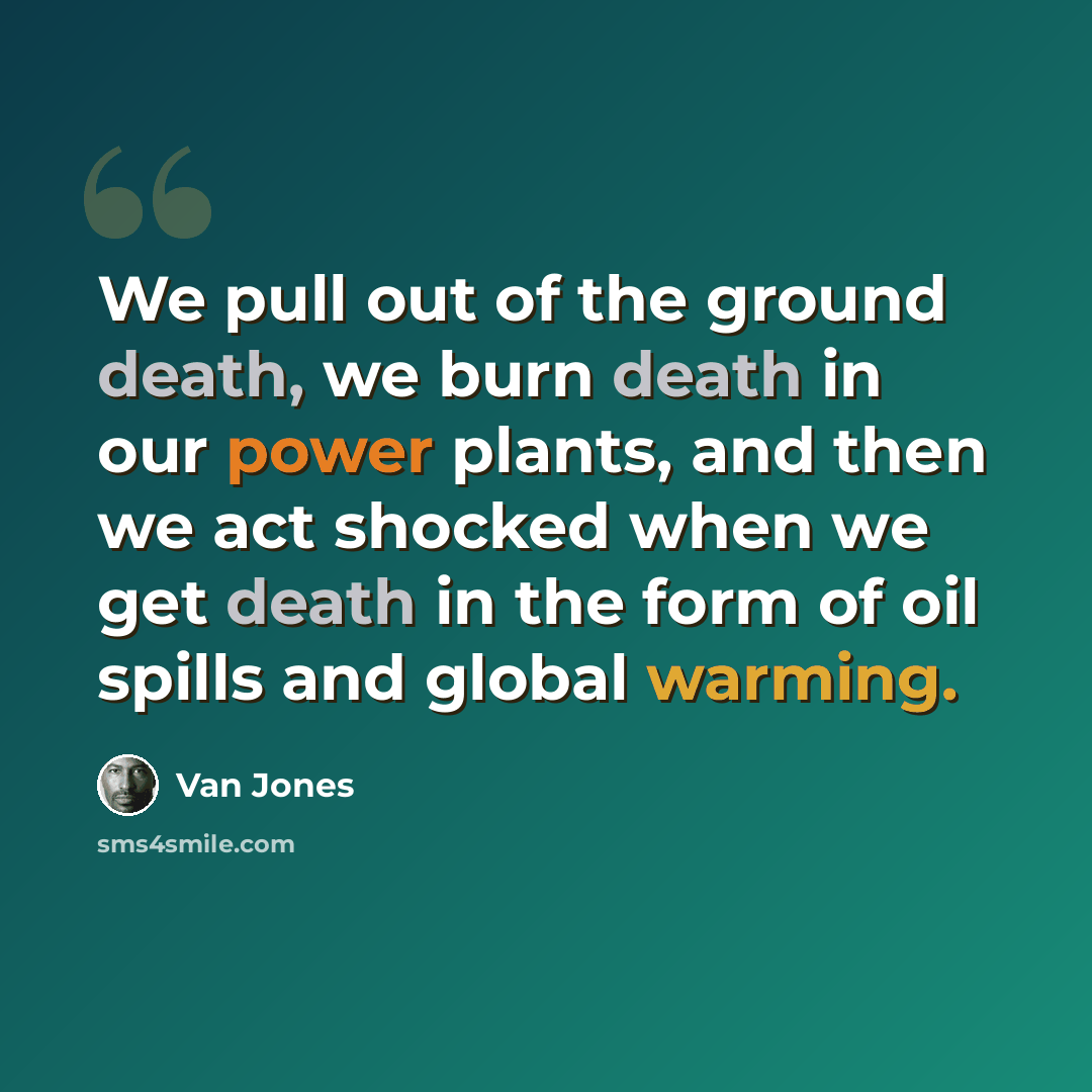 “We pull out of the ground death, we burn death in our power plants, and then we act shocked when we get death in the form of oil spills and global warming.” quote by Van Jones